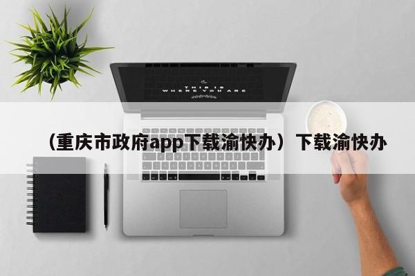 （重庆市政府app下载渝快办）下载渝快办