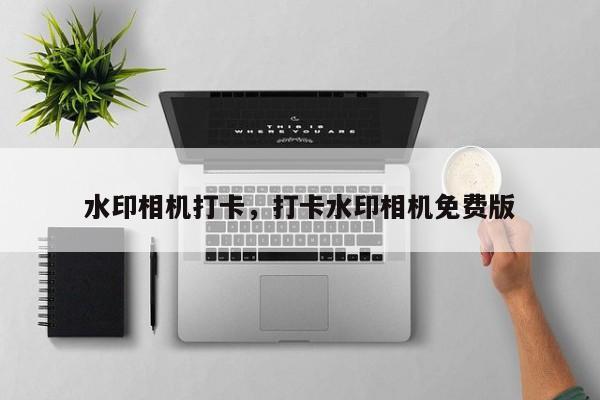 水印相机打卡，打卡水印相机免费版
