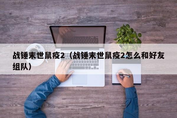 战锤末世鼠疫2（战锤末世鼠疫2怎么和好友组队）