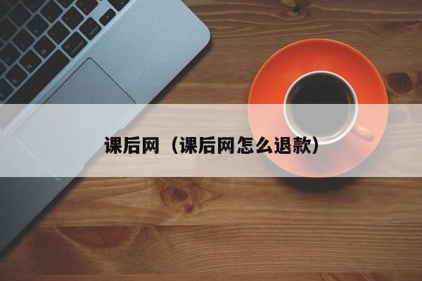 课后网（课后网怎么退款）