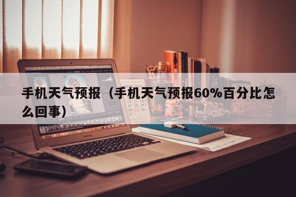 手机天气预报（手机天气预报60%百分比怎么回事）
