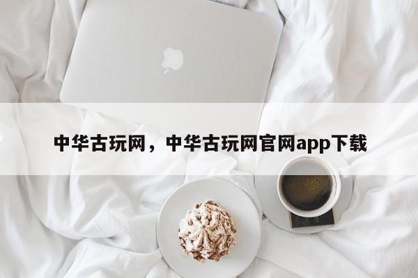 中华古玩网，中华古玩网官网app下载