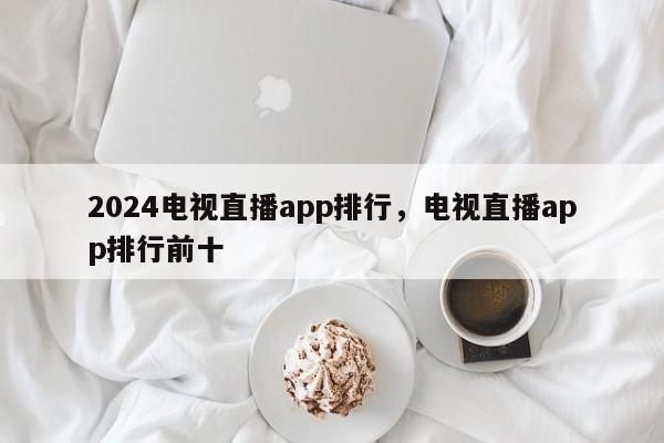 2024电视直播app排行，电视直播app排行前十