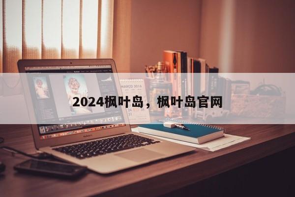 2024枫叶岛，枫叶岛官网