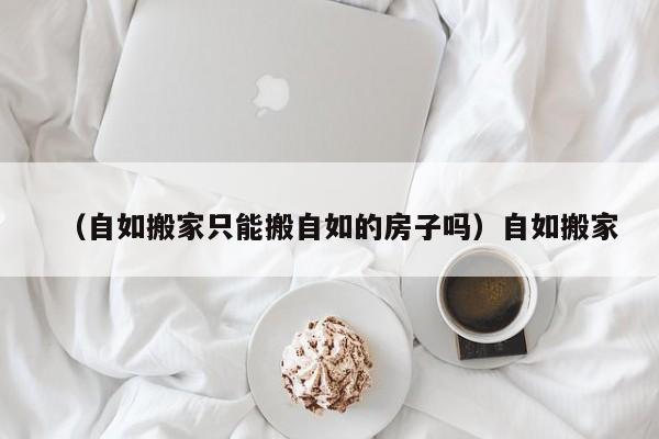 （自如搬家只能搬自如的房子吗）自如搬家