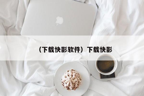 （下载快影软件）下载快影