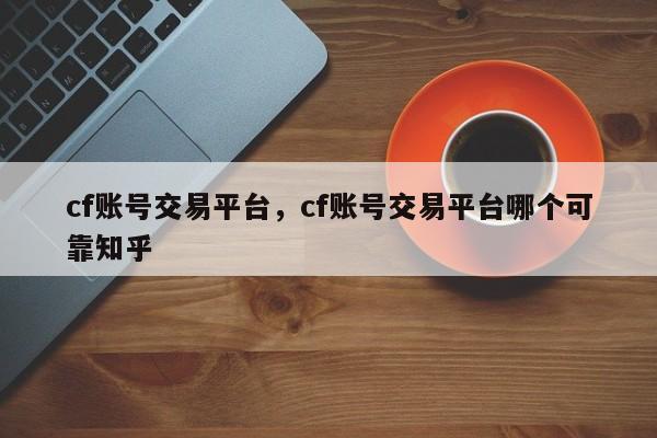 cf账号交易平台，cf账号交易平台哪个可靠知乎