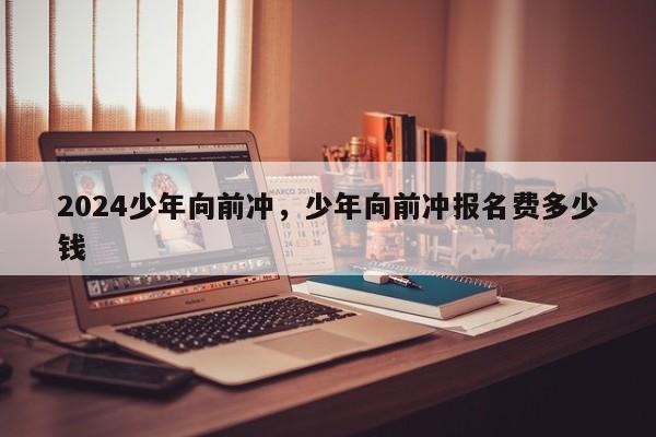 2024少年向前冲，少年向前冲报名费多少钱