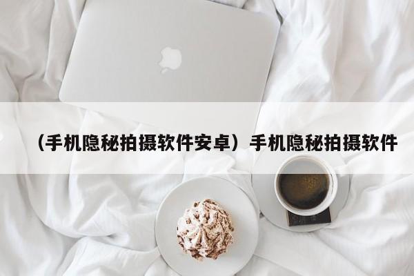 （手机隐秘拍摄软件安卓）手机隐秘拍摄软件