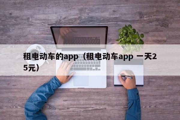 租电动车的app（租电动车app 一天25元）