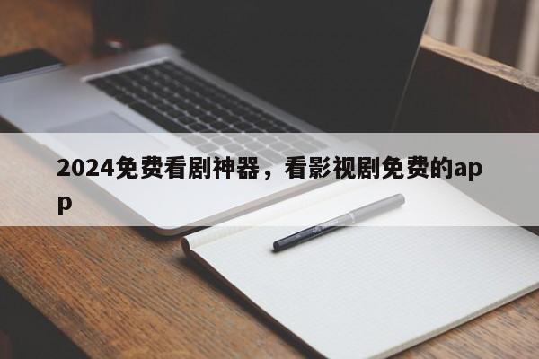 2024免费看剧神器，看影视剧免费的app