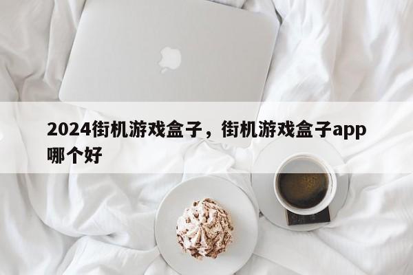2024街机游戏盒子，街机游戏盒子app哪个好