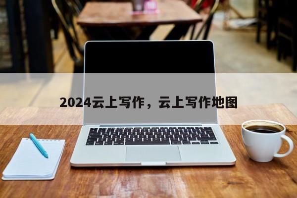 2024云上写作，云上写作地图