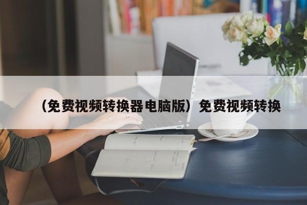 （免费视频转换器电脑版）免费视频转换