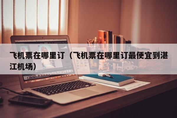 飞机票在哪里订（飞机票在哪里订最便宜到湛江机场）