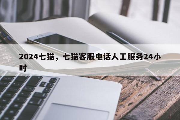 2024七猫，七猫客服电话人工服务24小时
