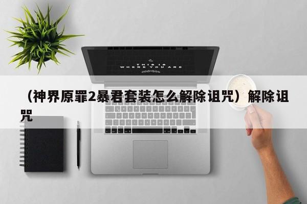 （神界原罪2暴君套装怎么解除诅咒）解除诅咒
