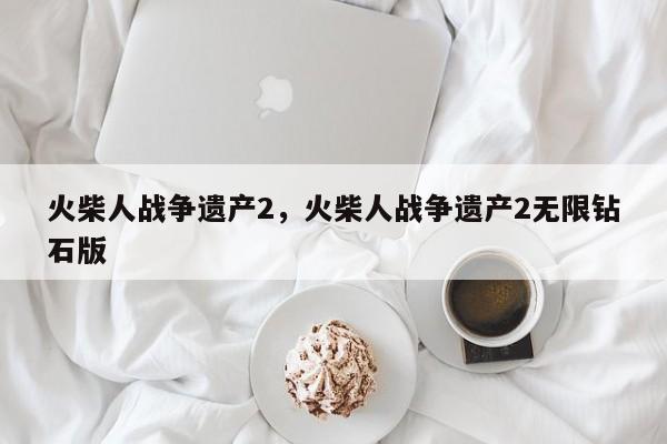火柴人战争遗产2，火柴人战争遗产2无限钻石版