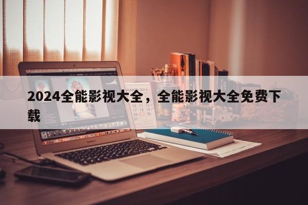 2024全能影视大全，全能影视大全免费下载