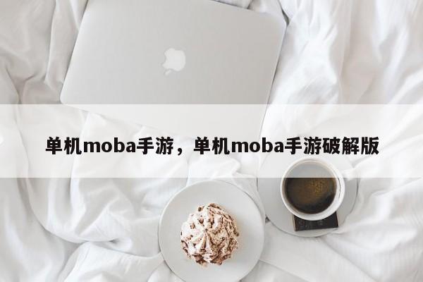 单机moba手游，单机moba手游破解版