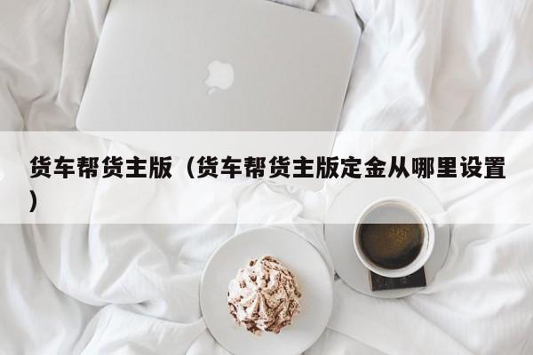 货车帮货主版（货车帮货主版定金从哪里设置）