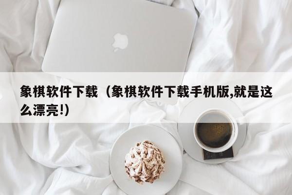 象棋软件下载（象棋软件下载手机版,就是这么漂亮!）