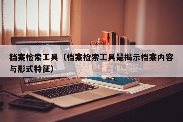 档案检索工具（档案检索工具是揭示档案内容与形式特征）
