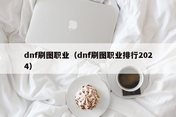 dnf刷图职业（dnf刷图职业排行2024）
