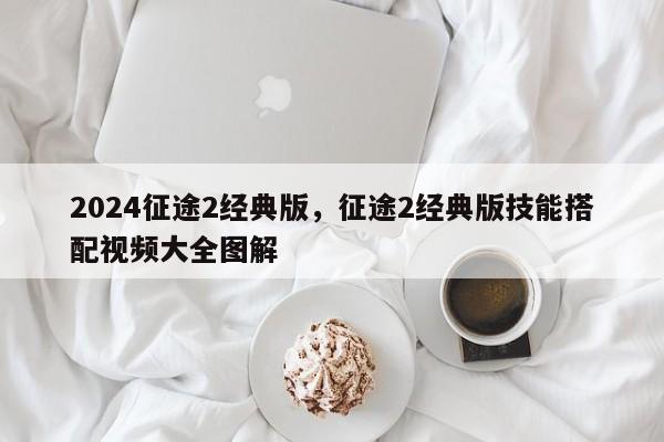 2024征途2经典版，征途2经典版技能搭配视频大全图解