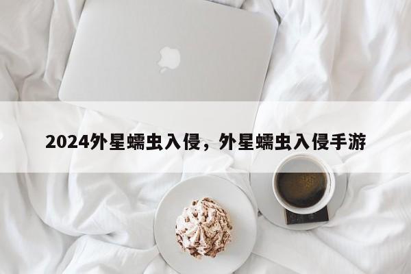 2024外星蠕虫入侵，外星蠕虫入侵手游