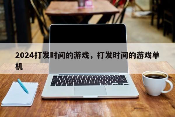 2024打发时间的游戏，打发时间的游戏单机