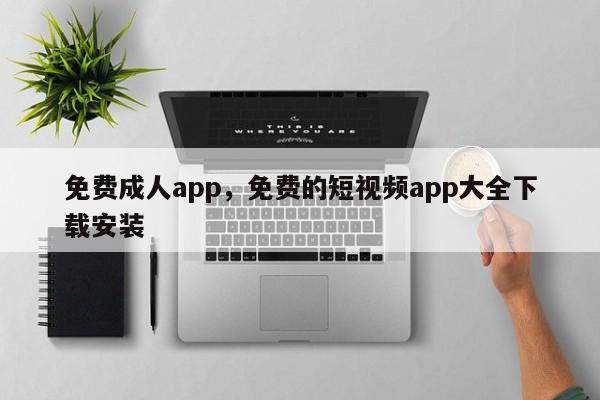 免费成人app，免费的短视频app大全下载安装