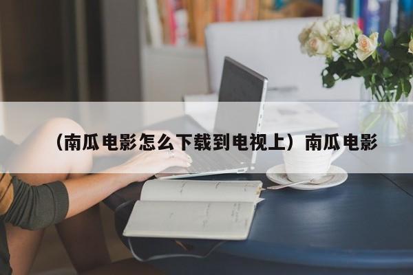 （南瓜电影怎么下载到电视上）南瓜电影