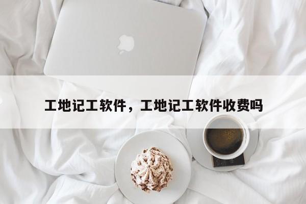 工地记工软件，工地记工软件收费吗