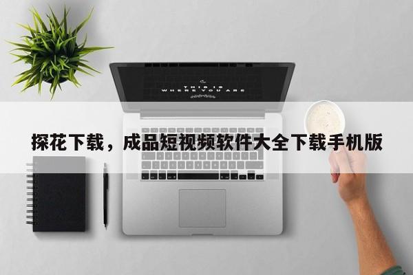 探花下载，成品短视频软件大全下载手机版