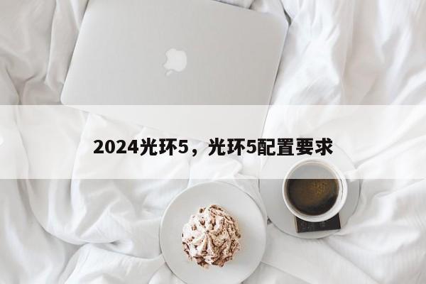 2024光环5，光环5配置要求