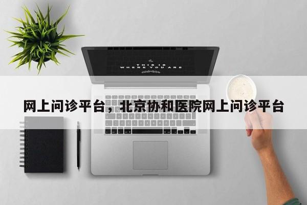 网上问诊平台，北京协和医院网上问诊平台