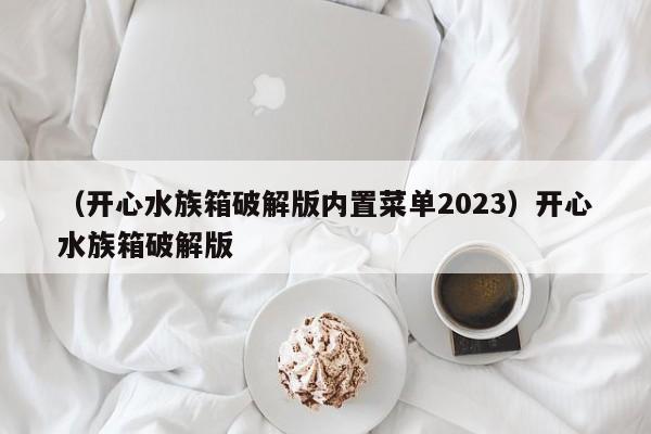 （开心水族箱破解版内置菜单2023）开心水族箱破解版