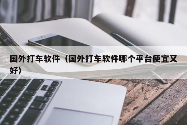 国外打车软件（国外打车软件哪个平台便宜又好）