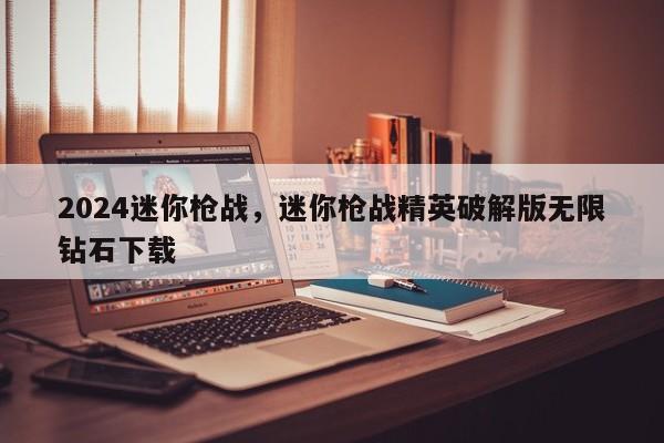 2024迷你枪战，迷你枪战精英破解版无限钻石下载