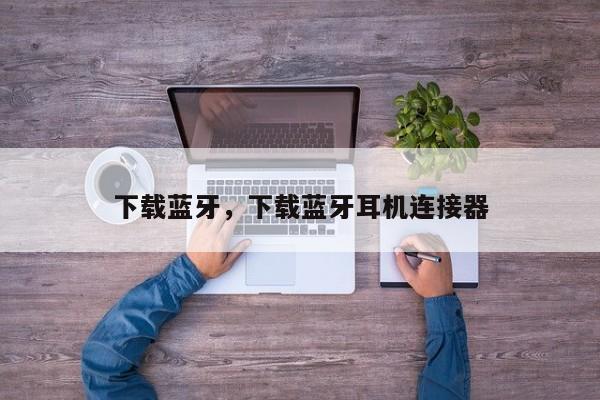 下载蓝牙，下载蓝牙耳机连接器