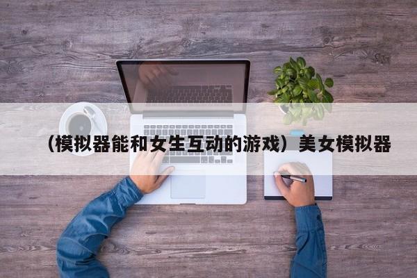 （模拟器能和女生互动的游戏）美女模拟器