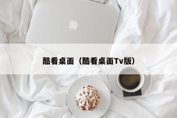 酷看桌面（酷看桌面Tv版）