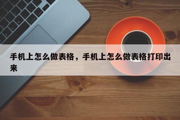手机上怎么做表格，手机上怎么做表格打印出来