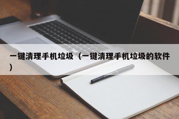 一键清理手机垃圾（一键清理手机垃圾的软件）