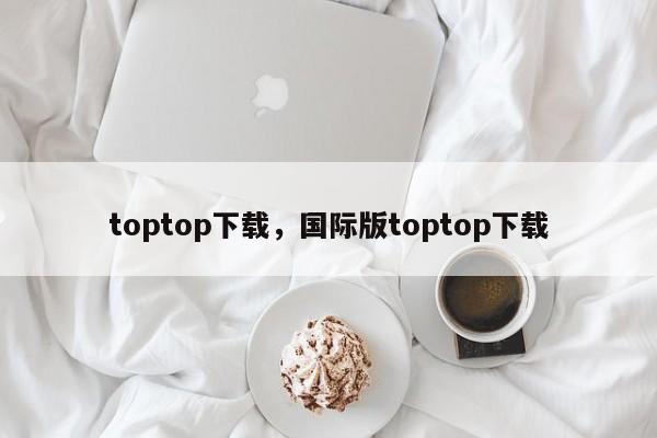 toptop下载，国际版toptop下载