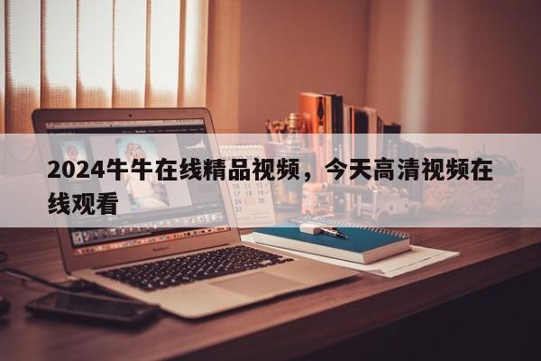 2024牛牛在线精品视频，今天高清视频在线观看