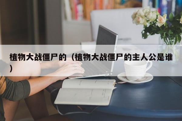 植物大战僵尸的（植物大战僵尸的主人公是谁）