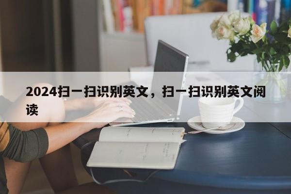 2024扫一扫识别英文，扫一扫识别英文阅读