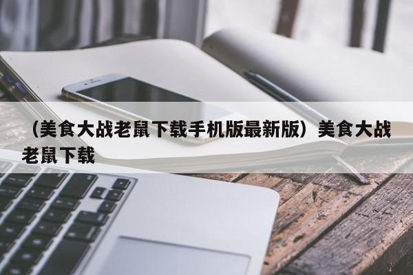 （美食大战老鼠下载手机版最新版）美食大战老鼠下载